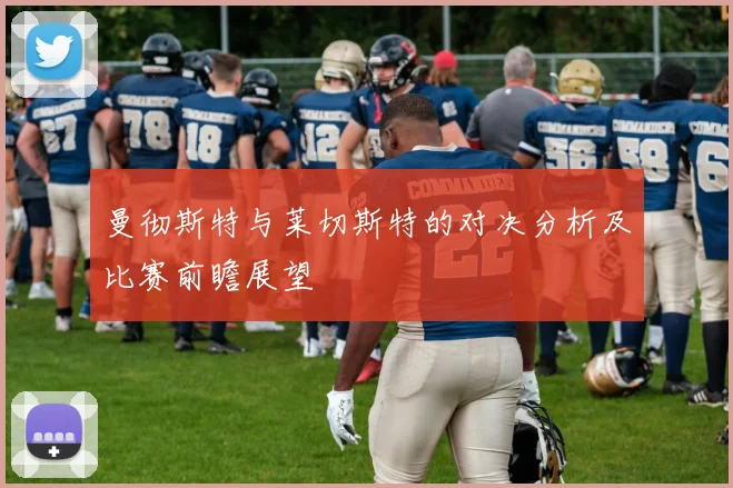 曼彻斯特与莱切斯特的对决分析及比赛前瞻展望
