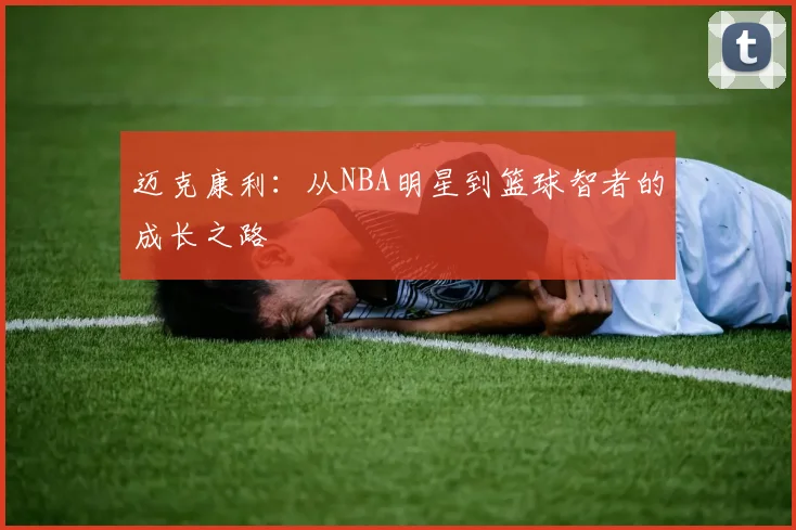 迈克康利：从NBA明星到篮球智者的成长之路