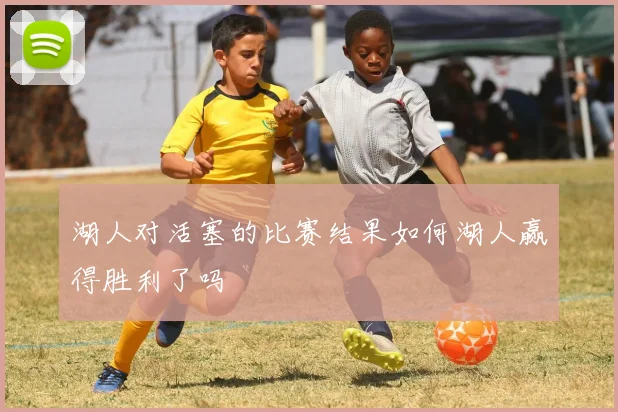 湖人对活塞的比赛结果如何湖人赢得胜利了吗