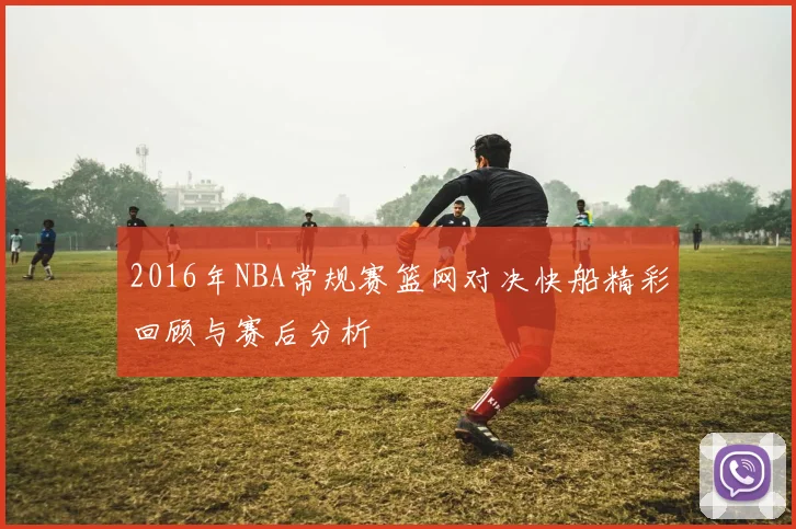 2016年NBA常规赛篮网对决快船精彩回顾与赛后分析