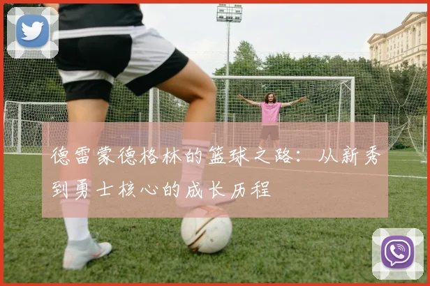 德雷蒙德格林的篮球之路：从新秀到勇士核心的成长历程