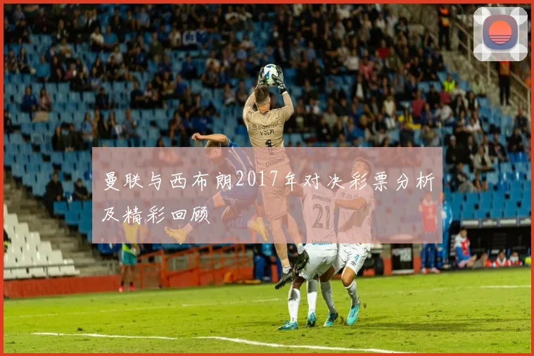 曼联与西布朗2017年对决彩票分析及精彩回顾
