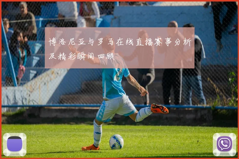 博洛尼亚与罗马在线直播赛事分析及精彩瞬间回顾