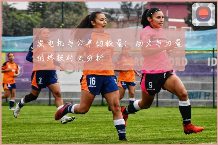 发电机与公羊的较量：动力与力量的终极对决分析