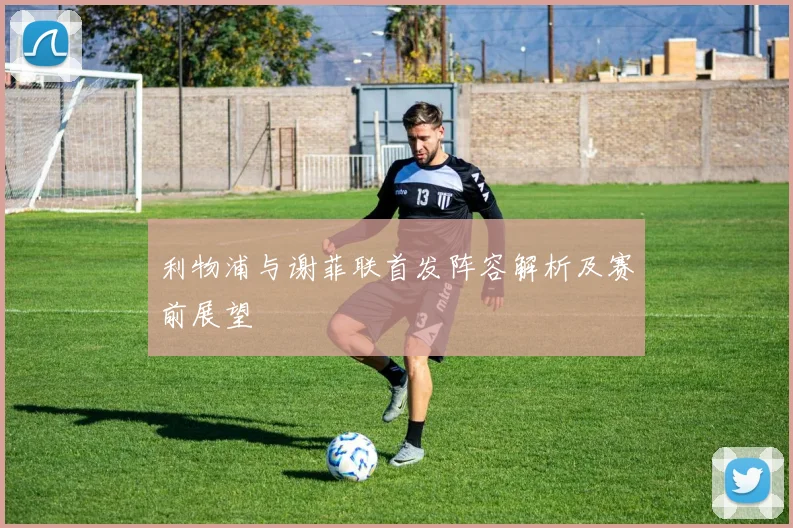 利物浦与谢菲联首发阵容解析及赛前展望