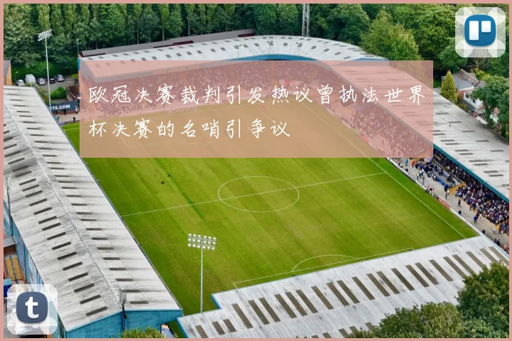 欧冠决赛裁判引发热议曾执法世界杯决赛的名哨引争议