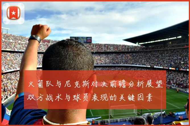 火箭队与尼克斯对决前瞻分析展望双方战术与球员表现的关键因素