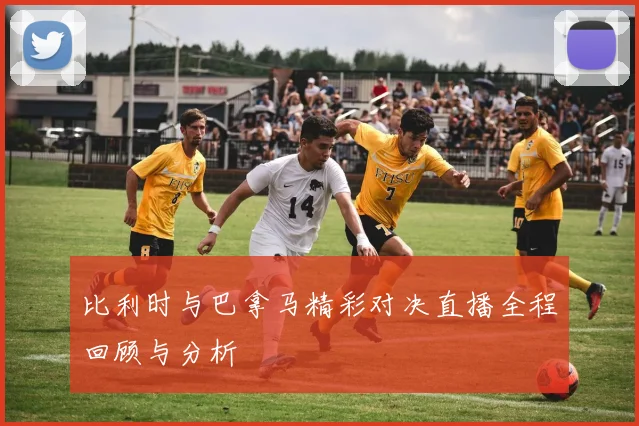 比利时与巴拿马精彩对决直播全程回顾与分析