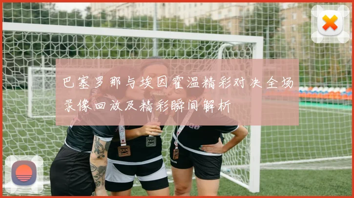 巴塞罗那与埃因霍温精彩对决全场录像回放及精彩瞬间解析