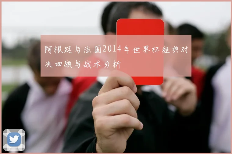 阿根廷与法国2014年世界杯经典对决回顾与战术分析