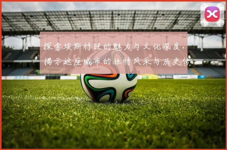 探索埃斯特旺的魅力与文化深度，揭示这座城市的独特风采与历史传承
