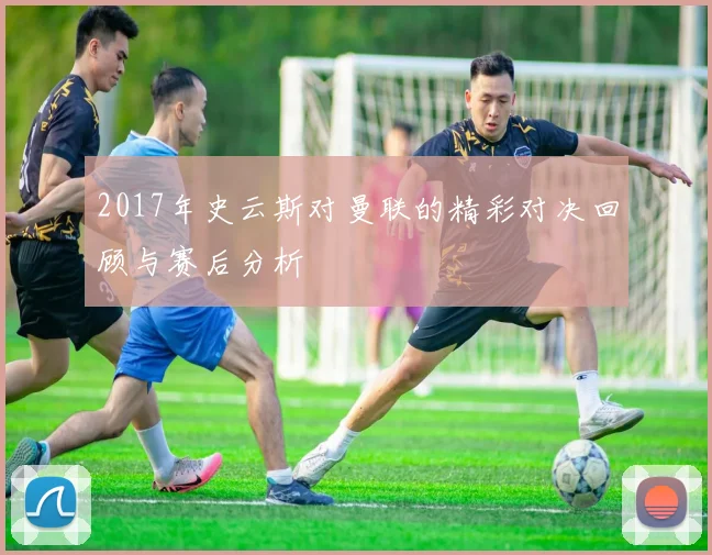 2017年史云斯对曼联的精彩对决回顾与赛后分析