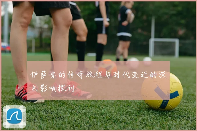 伊萨克的传奇旅程与时代变迁的深刻影响探讨
