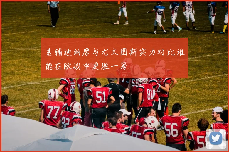 基辅迪纳摩与尤文图斯实力对比谁能在欧战中更胜一筹