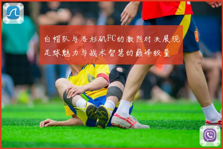 白帽队与洛杉矶FC的激烈对决展现足球魅力与战术智慧的巅峰较量