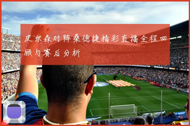 皮尔森对阵桑德捷精彩直播全程回顾与赛后分析