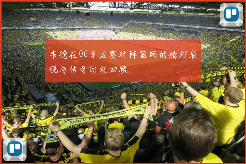 韦德在06季后赛对阵篮网的精彩表现与传奇时刻回顾
