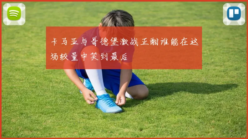 卡马亚与哥德堡激战正酣谁能在这场较量中笑到最后