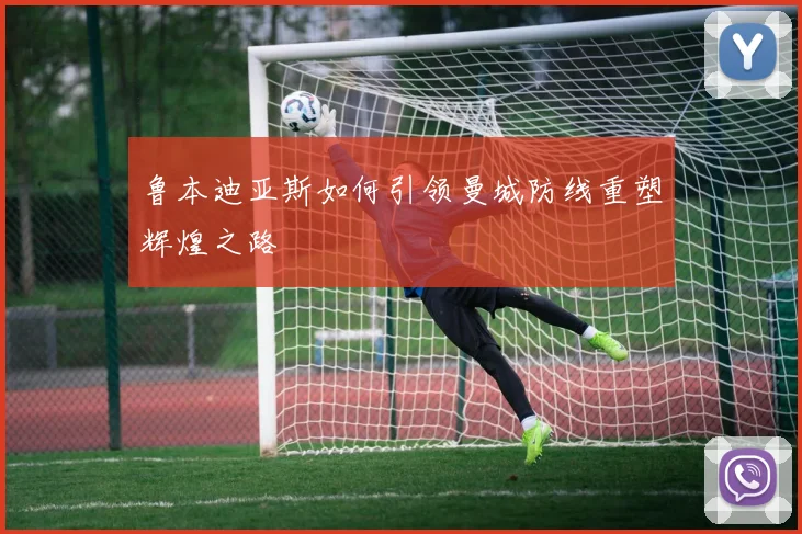 鲁本迪亚斯如何引领曼城防线重塑辉煌之路