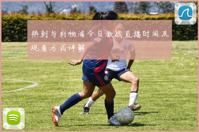 热刺与利物浦今日激战直播时间及观看方式详解