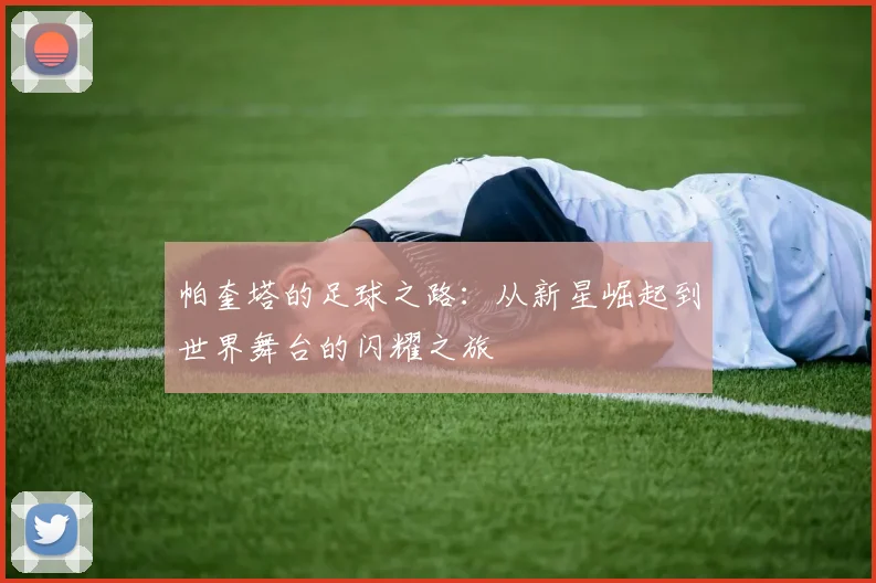 帕奎塔的足球之路：从新星崛起到世界舞台的闪耀之旅