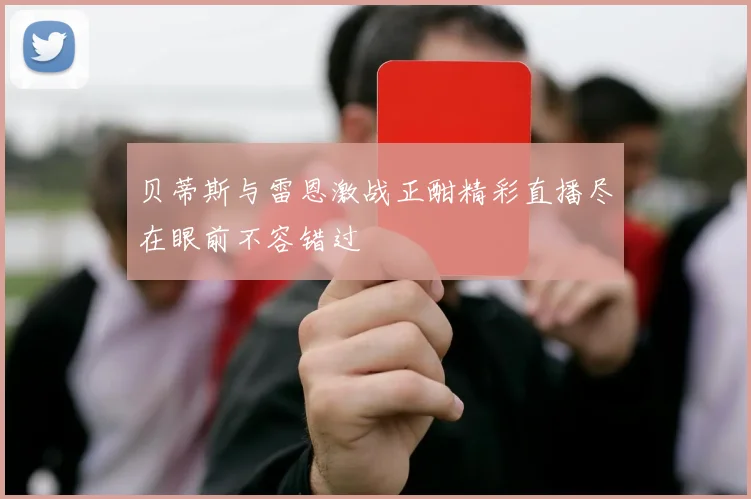 贝蒂斯与雷恩激战正酣精彩直播尽在眼前不容错过