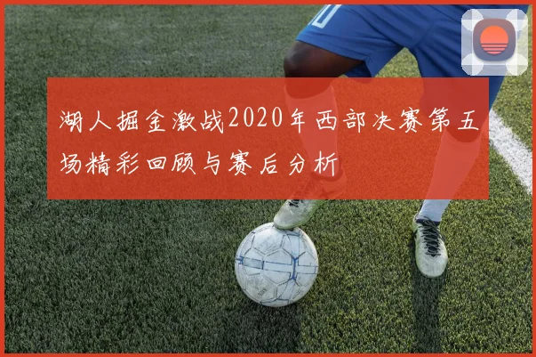 湖人掘金激战2020年西部决赛第五场精彩回顾与赛后分析