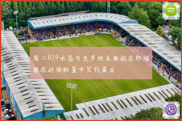 周二039冰岛与克罗地亚激战在即谁能在这场较量中笑到最后