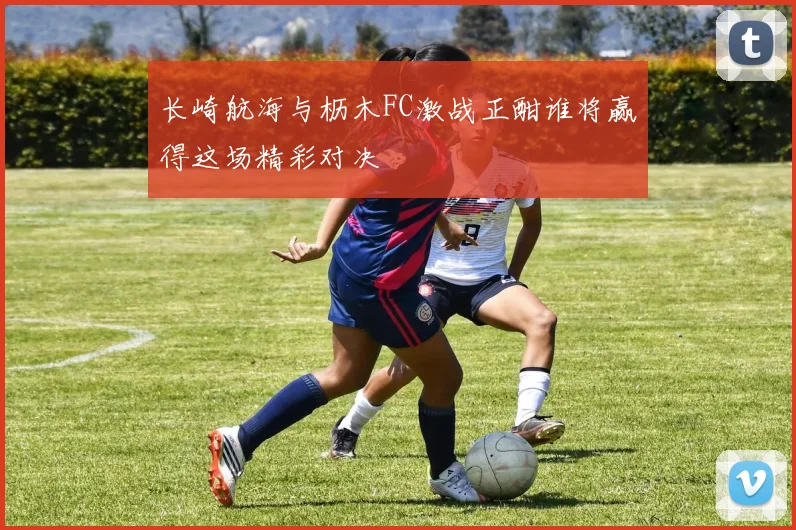 长崎航海与枥木FC激战正酣谁将赢得这场精彩对决