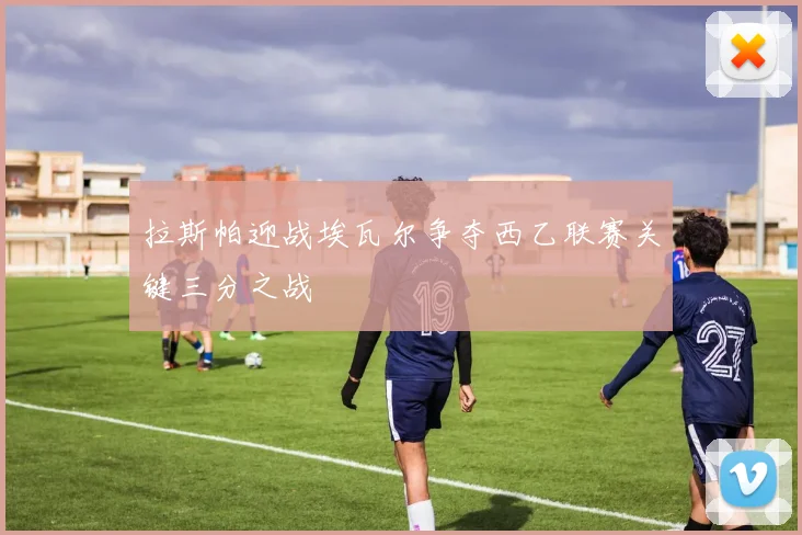 拉斯帕迎战埃瓦尔争夺西乙联赛关键三分之战