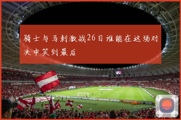 骑士与马刺激战26日谁能在这场对决中笑到最后
