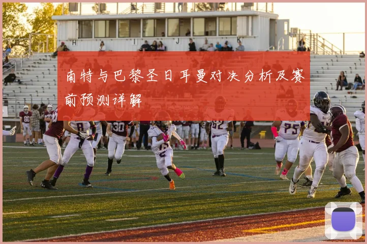 南特与巴黎圣日耳曼对决分析及赛前预测详解