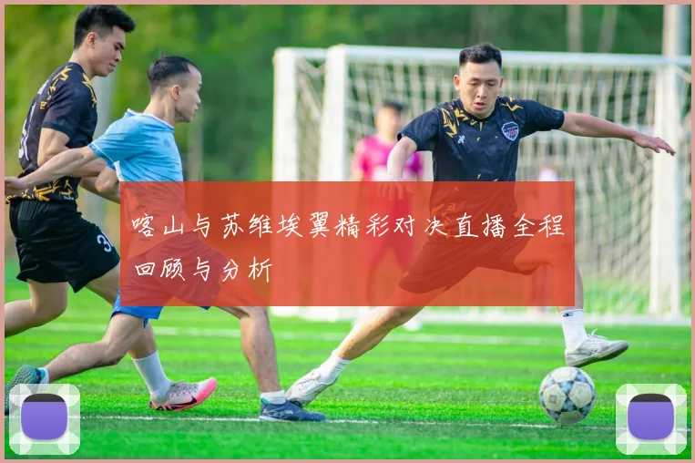 喀山与苏维埃翼精彩对决直播全程回顾与分析