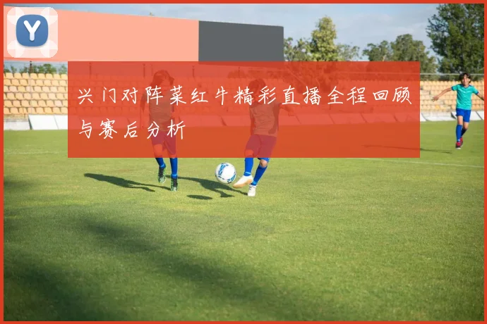 兴门对阵菜红牛精彩直播全程回顾与赛后分析