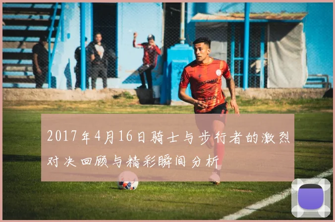 2017年4月16日骑士与步行者的激烈对决回顾与精彩瞬间分析