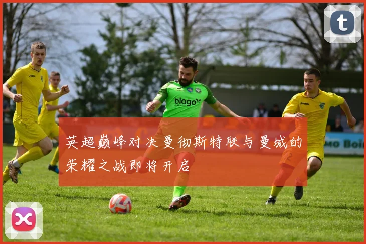 英超巅峰对决曼彻斯特联与曼城的荣耀之战即将开启