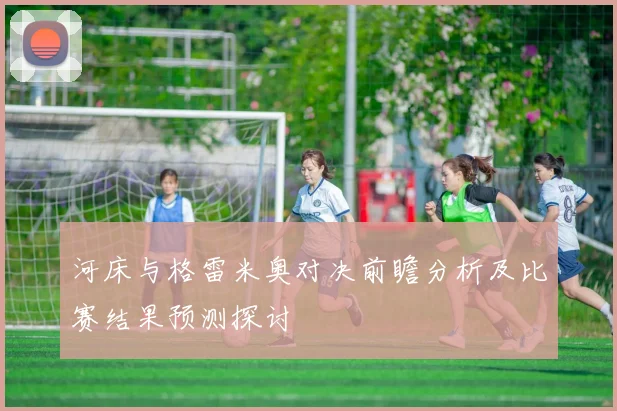 河床与格雷米奥对决前瞻分析及比赛结果预测探讨