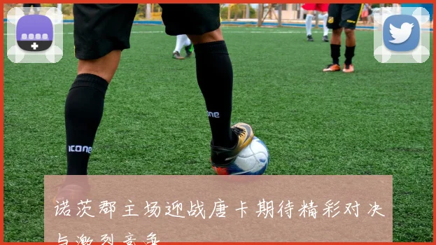 诺茨郡主场迎战唐卡期待精彩对决与激烈竞争