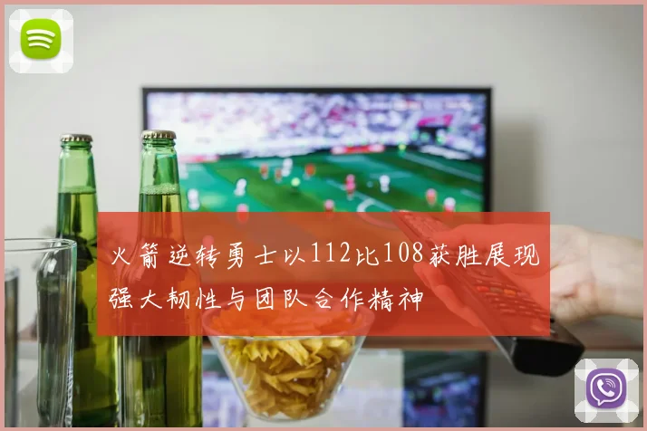 火箭逆转勇士以112比108获胜展现强大韧性与团队合作精神