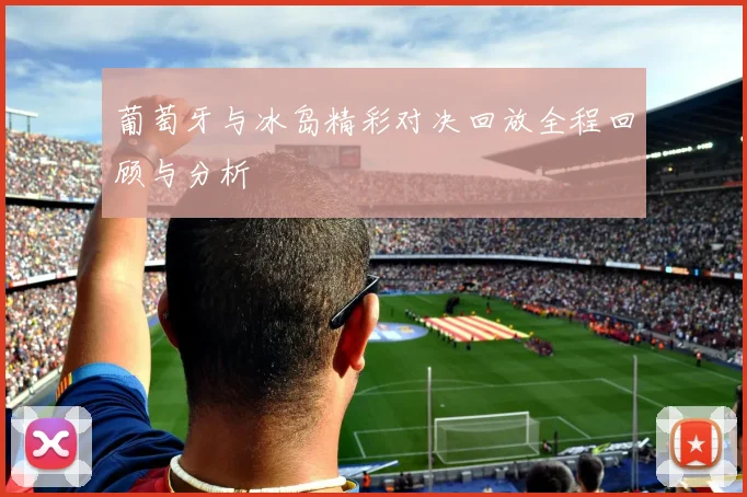 葡萄牙与冰岛精彩对决回放全程回顾与分析