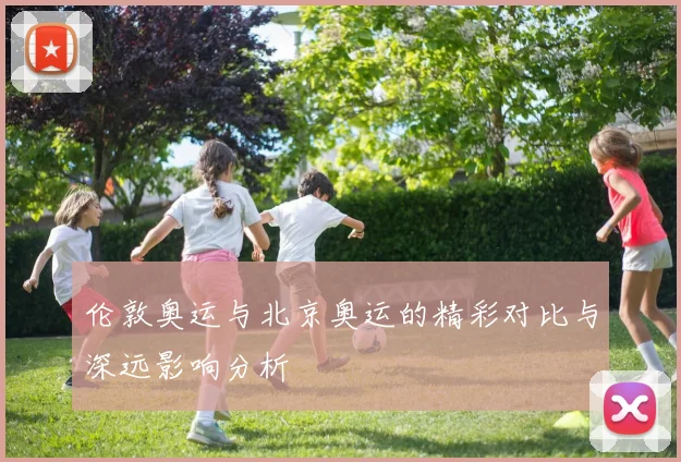 伦敦奥运与北京奥运的精彩对比与深远影响分析