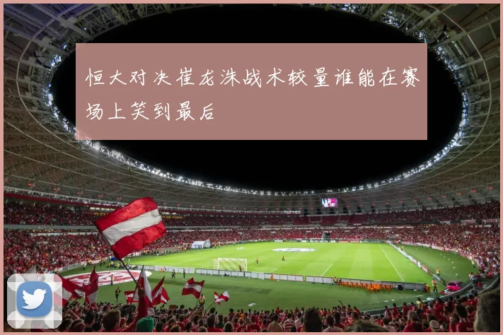 恒大对决崔龙洙战术较量谁能在赛场上笑到最后