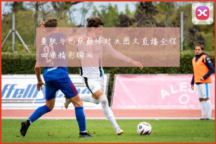 曼联与巴萨巅峰对决图文直播全程回顾精彩瞬间