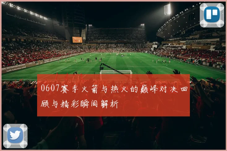 0607赛季火箭与热火的巅峰对决回顾与精彩瞬间解析