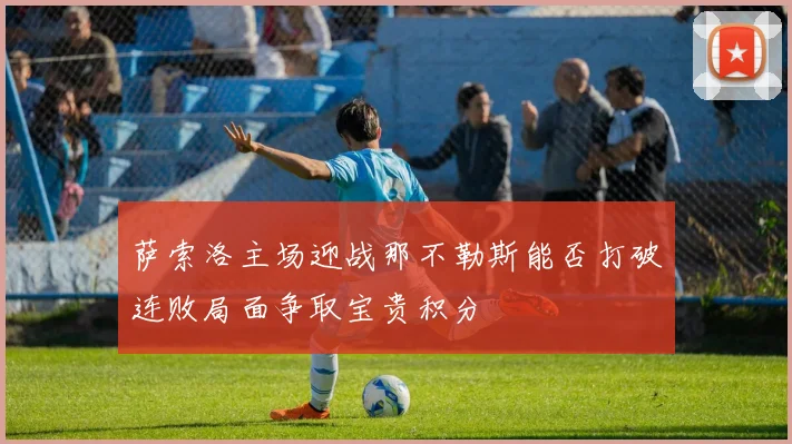 萨索洛主场迎战那不勒斯能否打破连败局面争取宝贵积分