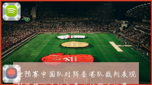 世预赛中国队对阵香港队裁判表现引发热议分析与争议的背后故事