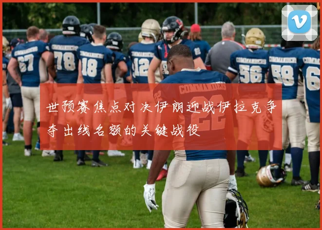世预赛焦点对决伊朗迎战伊拉克争夺出线名额的关键战役