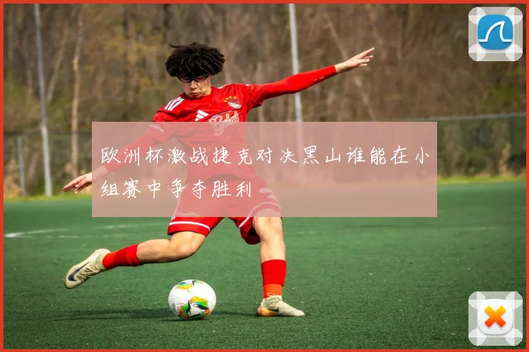 欧洲杯激战捷克对决黑山谁能在小组赛中争夺胜利