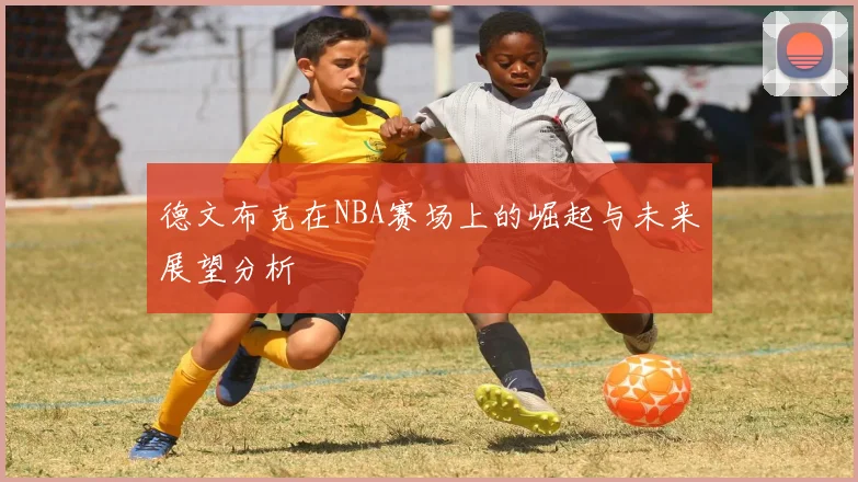德文布克在NBA赛场上的崛起与未来展望分析