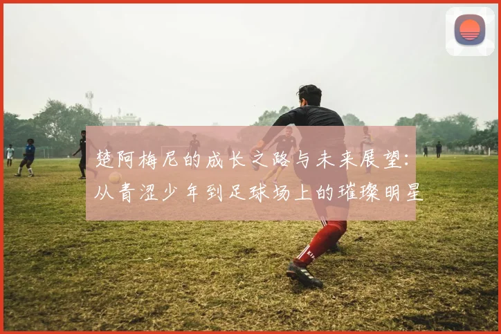 楚阿梅尼的成长之路与未来展望：从青涩少年到足球场上的璀璨明星